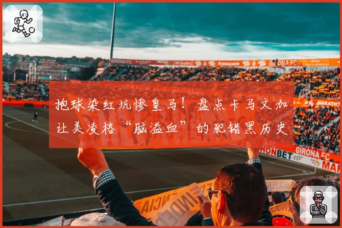 抱球染红坑惨皇马!盘点卡马文加让美凌格“脑溢血”的犯错黑历史