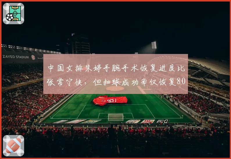 中国女排朱婷手腕手术恢复进度比张常宁快，但扣球成功率仅恢复80%