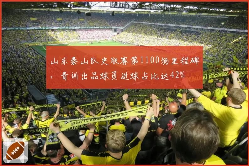 山东泰山队史联赛第1100场里程碑，青训出品球员进球占比达42%