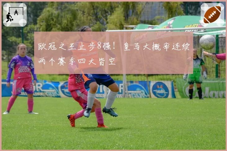 欧冠之王止步8强!皇马大概率连续两个赛季四大皆空