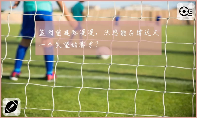 篮网重建路漫漫，沃恩能否撑过又一个失望的赛季？