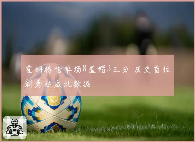 霍姆格伦单场8盖帽3三分 历史首位新秀达成此数据