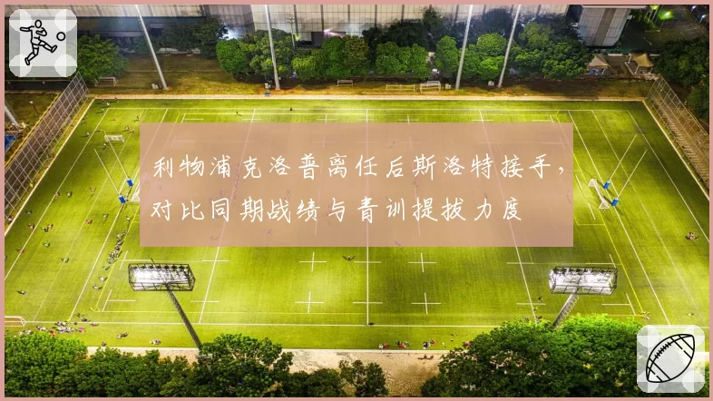 利物浦克洛普离任后斯洛特接手，对比同期战绩与青训提拔力度