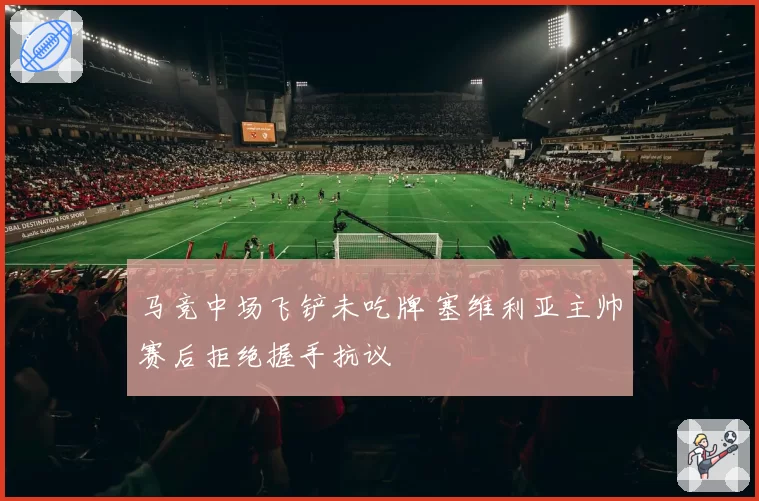 马竞中场飞铲未吃牌 塞维利亚主帅赛后拒绝握手抗议