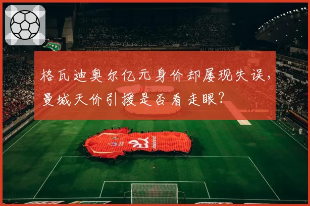 格瓦迪奥尔亿元身价却屡现失误，曼城天价引援是否看走眼？