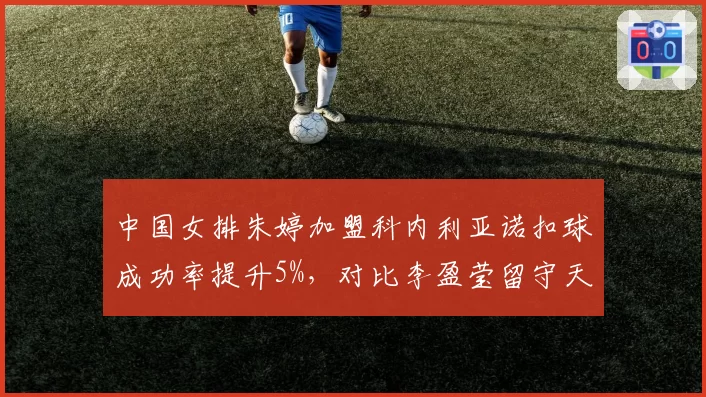 中国女排朱婷加盟科内利亚诺扣球成功率提升5%，对比李盈莹留守天津进攻占比下降