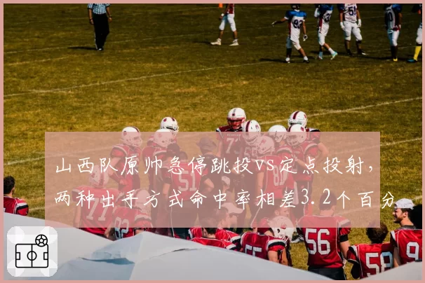 山西队原帅急停跳投vs定点投射，两种出手方式命中率相差3.2个百分点