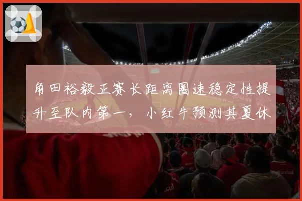 角田裕毅正赛长距离圈速稳定性提升至队内第一，小红牛预测其夏休后冲击积分区