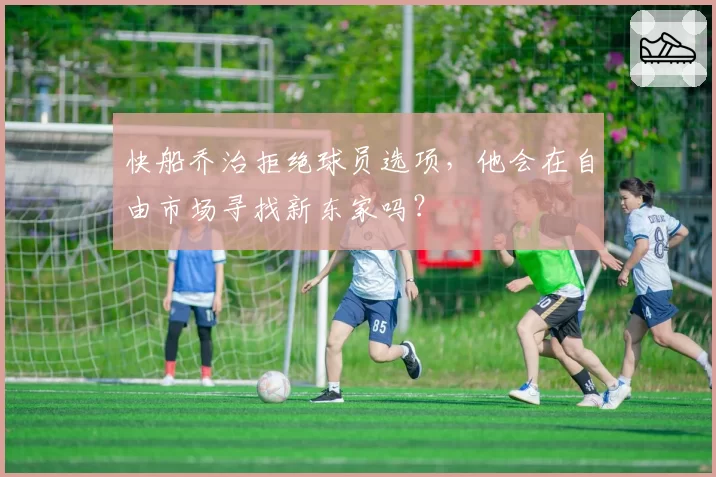 快船乔治拒绝球员选项，他会在自由市场寻找新东家吗？