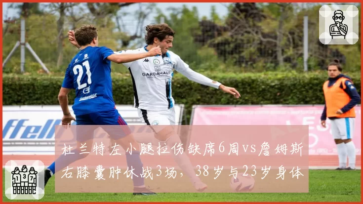杜兰特左小腿拉伤缺席6周vs詹姆斯右膝囊肿休战3场，38岁与23岁身体恢复效率大比拼