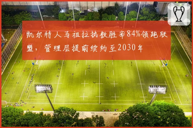 凯尔特人马祖拉执教胜率84%领跑联盟，管理层提前续约至2030年
