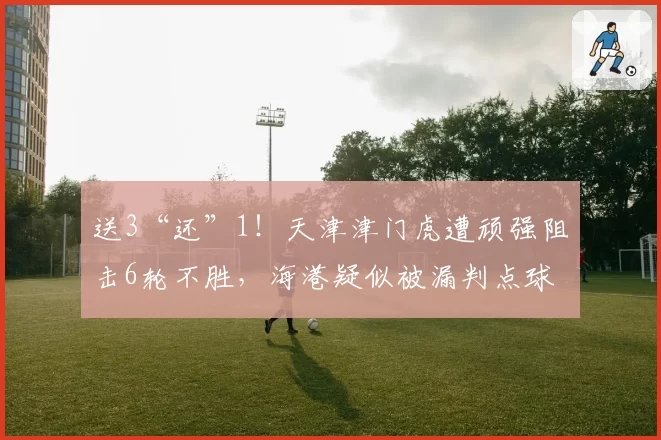 送3“还”1！天津津门虎遭顽强阻击6轮不胜，海港疑似被漏判点球