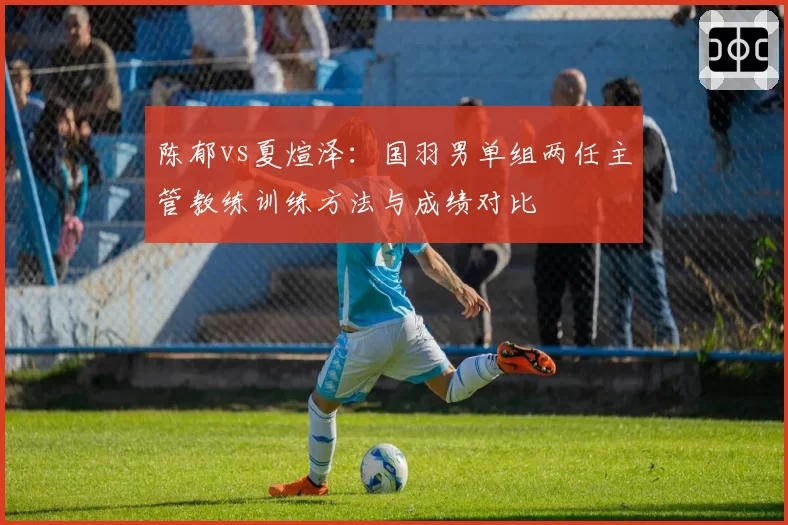 陈郁vs夏煊泽：国羽男单组两任主管教练训练方法与成绩对比