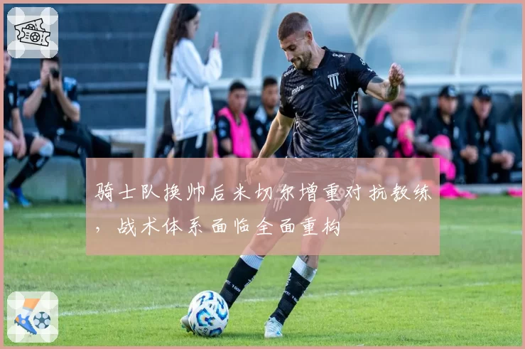 骑士队换帅后米切尔增重对抗教练，战术体系面临全面重构