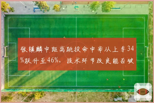 张镇麟中距离跳投命中率从上季34%跃升至46%，技术环节改良能否破解季后赛包夹困局？
