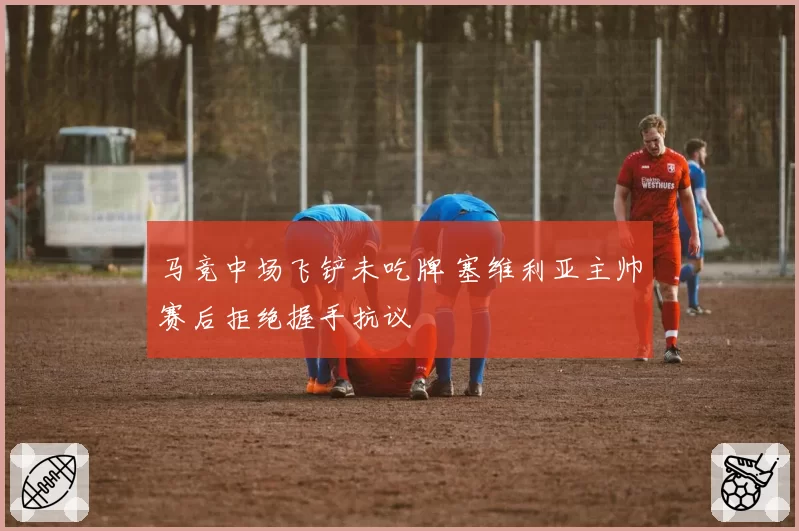 马竞中场飞铲未吃牌 塞维利亚主帅赛后拒绝握手抗议