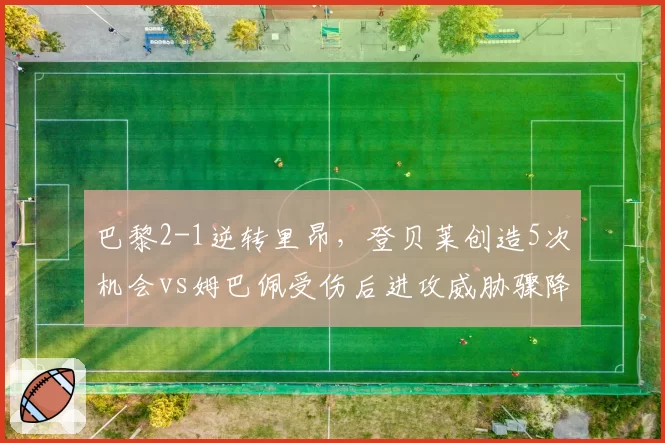 巴黎2-1逆转里昂，登贝莱创造5次机会vs姆巴佩受伤后进攻威胁骤降，锋线依赖度差异显著