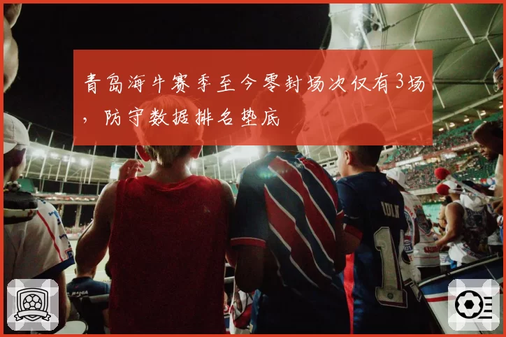 青岛海牛赛季至今零封场次仅有3场，防守数据排名垫底
