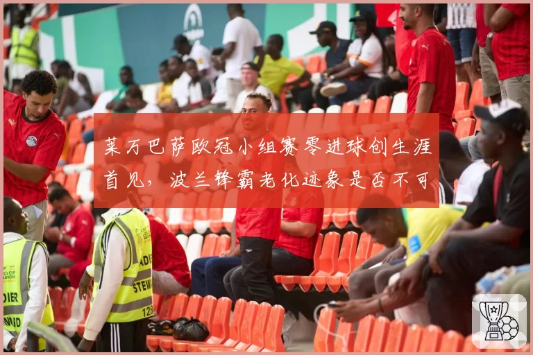 莱万巴萨欧冠小组赛零进球创生涯首见，波兰锋霸老化迹象是否不可逆？