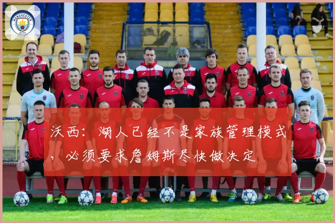 沃西：湖人已经不是家族管理模式，必须要求詹姆斯尽快做决定