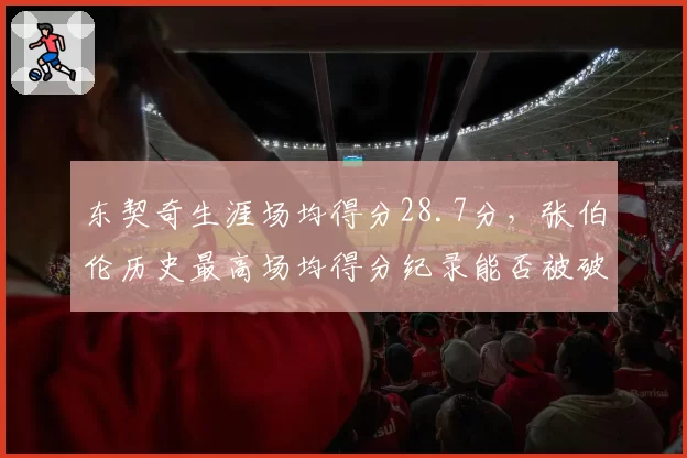 东契奇生涯场均得分28.7分，张伯伦历史最高场均得分纪录能否被破？