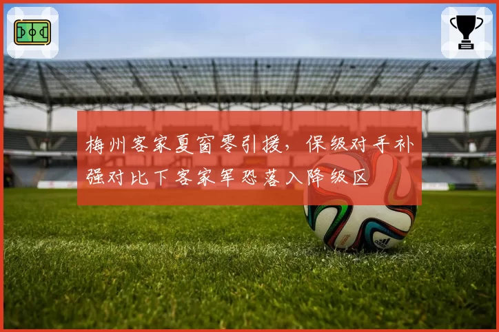 梅州客家夏窗零引援，保级对手补强对比下客家军恐落入降级区
