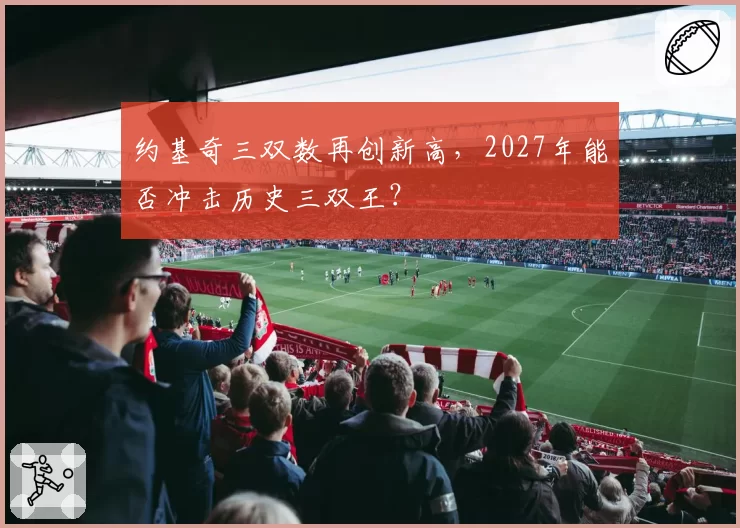 约基奇三双数再创新高，2027年能否冲击历史三双王？