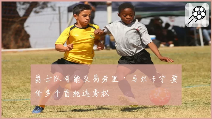 爵士队可能交易劳里·马尔卡宁 要价多个首轮选秀权