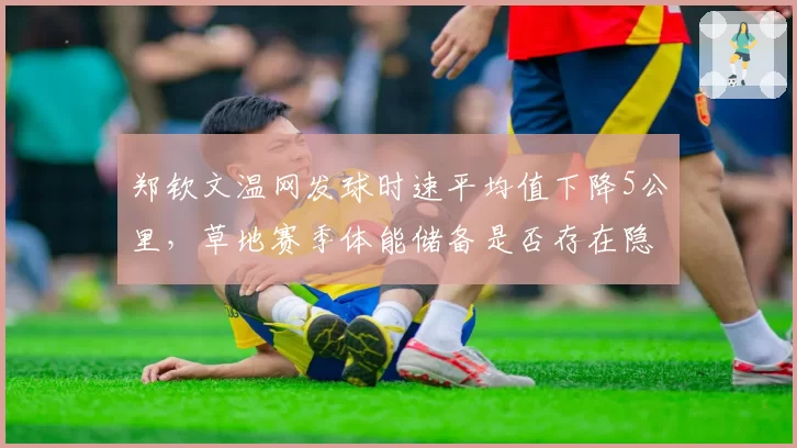 郑钦文温网发球时速平均值下降5公里,草地赛季体能储备是否存在隐患?