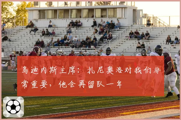 乌迪内斯主席：扎尼奥洛对我们非常重要，他会再留队一年