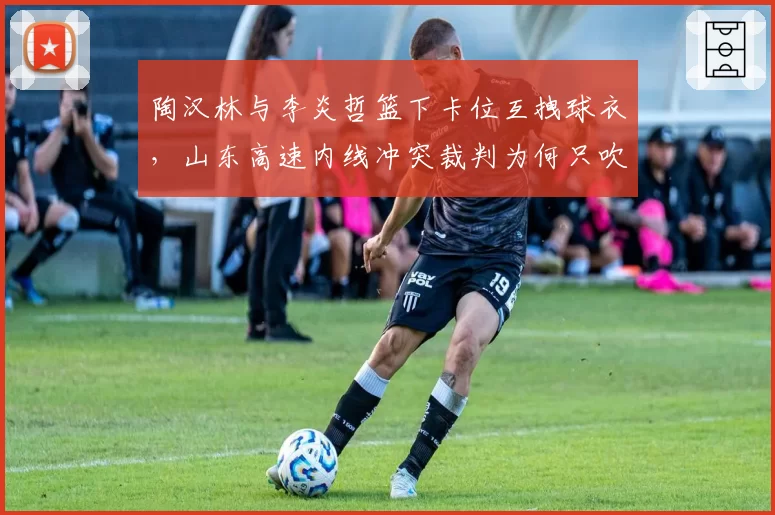 陶汉林与李炎哲篮下卡位互拽球衣，山东高速内线冲突裁判为何只吹普通犯规？