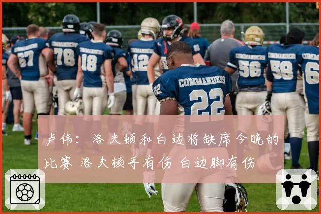 卢伟：洛夫顿和白边将缺席今晚的比赛 洛夫顿手有伤 白边脚有伤