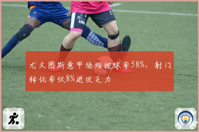 尤文图斯意甲场均控球率58%，射门转化率仅8%进攻乏力