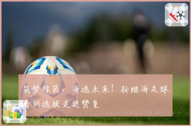 筑梦绿茵，海选未来！孙继海足球青训选拔走进赞皇