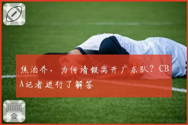 焦泊乔，为何请假离开广东队？CBA记者进行了解答