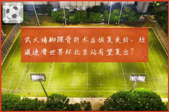 武大靖脚踝骨折术后恢复良好，短道速滑世界杯北京站有望复出？