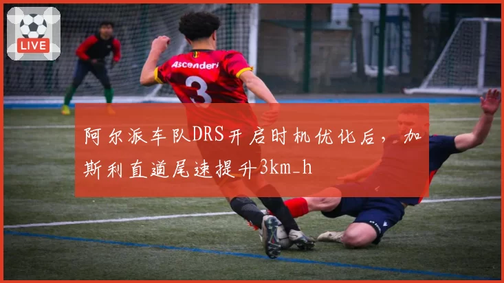 阿尔派车队DRS开启时机优化后，加斯利直道尾速提升3km_h