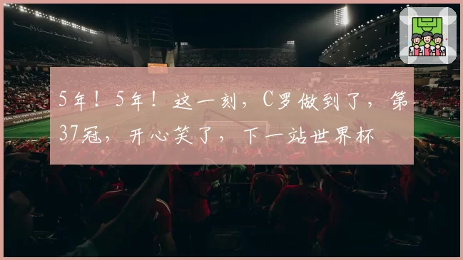 5年！5年！这一刻，C罗做到了，第37冠，开心笑了，下一站世界杯