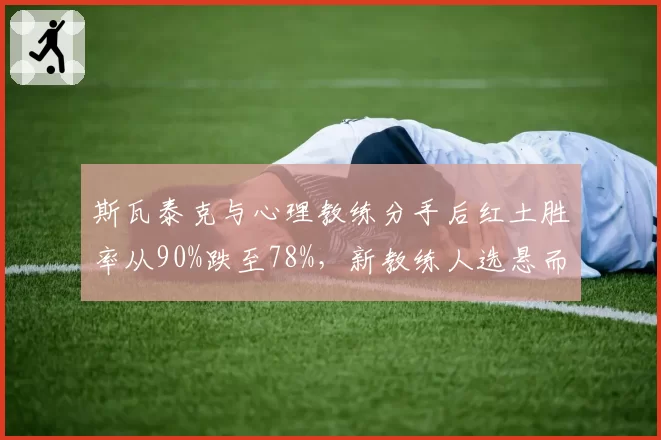 斯瓦泰克与心理教练分手后红土胜率从90%跌至78%，新教练人选悬而未决