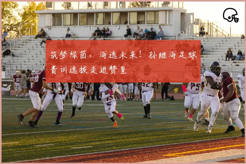 筑梦绿茵，海选未来！孙继海足球青训选拔走进赞皇