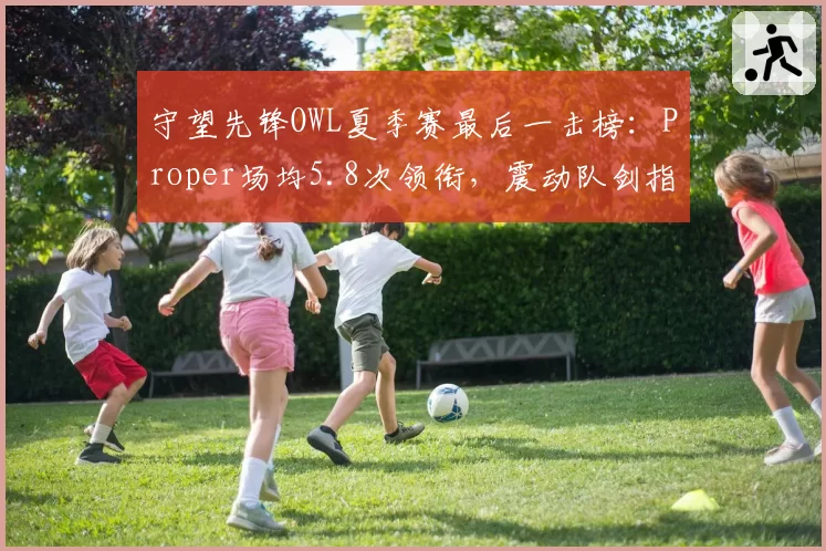 守望先锋OWL夏季赛最后一击榜：Proper场均5.8次领衔，震动队剑指冠军