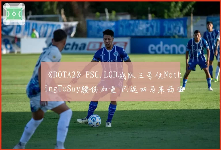《DOTA2》PSG.LGD战队三号位NothingToSay腰伤加重 已返回马来西亚治疗