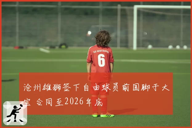 沧州雄狮签下自由球员前国脚于大宝 合同至2026年底