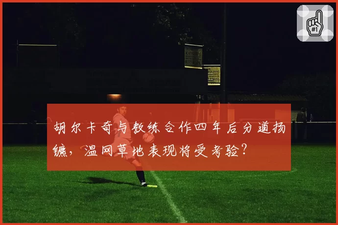 胡尔卡奇与教练合作四年后分道扬镳，温网草地表现将受考验？