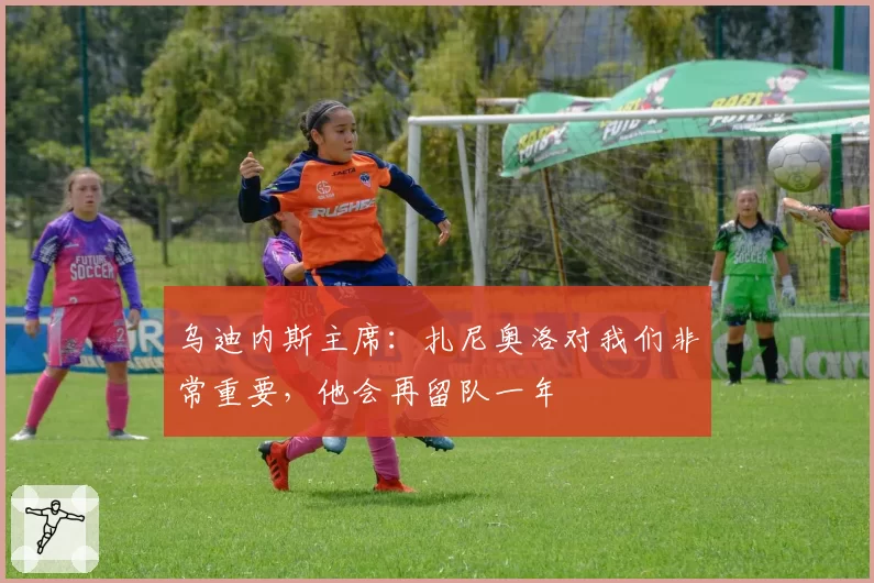 乌迪内斯主席：扎尼奥洛对我们非常重要，他会再留队一年