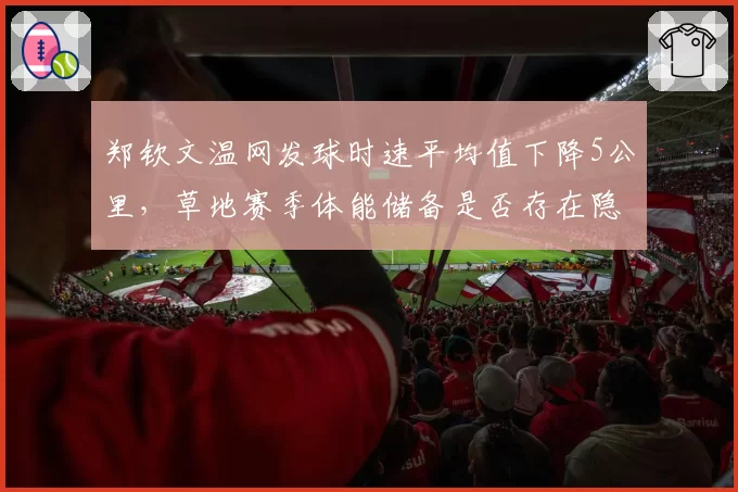 郑钦文温网发球时速平均值下降5公里,草地赛季体能储备是否存在隐患?