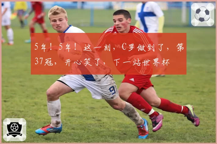 5年！5年！这一刻，C罗做到了，第37冠，开心笑了，下一站世界杯