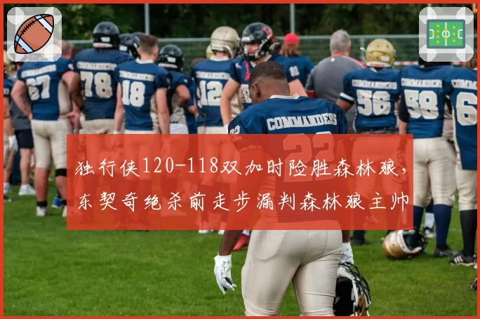 独行侠120-118双加时险胜森林狼，东契奇绝杀前走步漏判森林狼主帅怒斥联盟