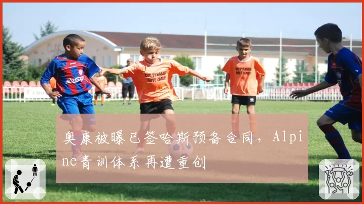 奥康被曝已签哈斯预备合同，Alpine青训体系再遭重创
