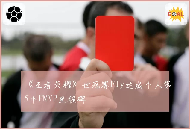 《王者荣耀》世冠赛Fly达成个人第5个FMVP里程碑